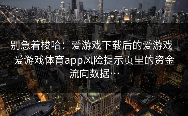 别急着梭哈:爱游戏下载后的爱游戏|爱游戏体育app风险提示页里的资金流向数据… 别急着梭哈:爱游戏下载后的爱游戏|爱游戏体育app风险提示页里的资金流向数据…