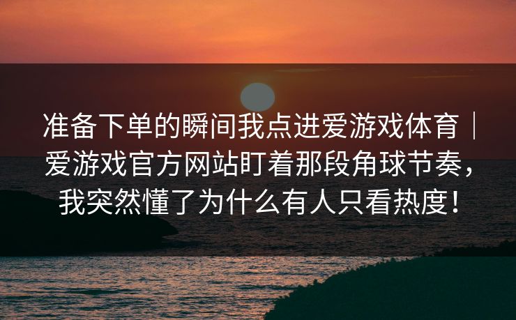 准备下单的瞬间我点进爱游戏体育｜爱游戏官方网站盯着那段角球节奏，我突然懂了为什么有人只看热度！
