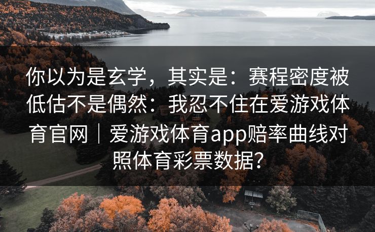 你以为是玄学,其实是:赛程密度被低估不是偶然:我忍不住在爱游戏体育官网|爱游戏体育app赔率曲线对照体育彩票数据? 你以为是玄学,其实是:赛程密度被低估不是偶然:我忍不住在爱游戏体育官网|爱游戏体育app赔率曲线对照体育彩票数据?