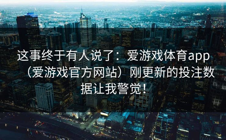 这事终于有人说了：爱游戏体育app（爱游戏官方网站）刚更新的投注数据让我警觉！
