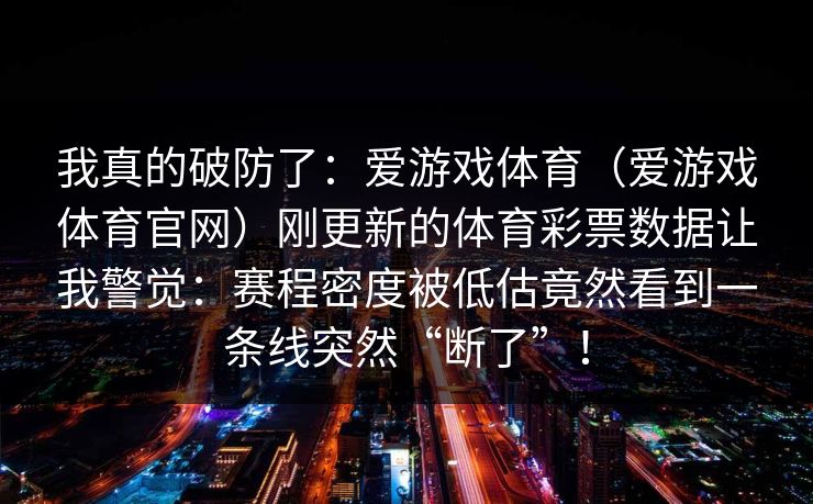 我真的破防了：爱游戏体育（爱游戏体育官网）刚更新的体育彩票数据让我警觉：赛程密度被低估竟然看到一条线突然“断了”！