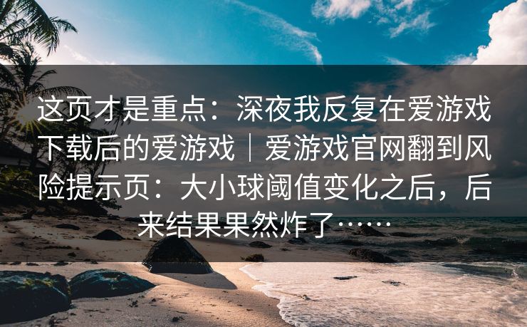 这页才是重点：深夜我反复在爱游戏下载后的爱游戏｜爱游戏官网翻到风险提示页：大小球阈值变化之后，后来结果果然炸了……