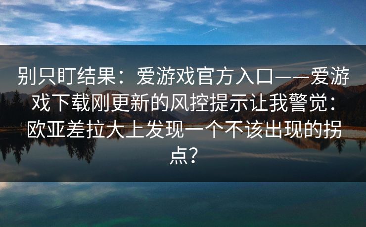 别只盯结果：爱游戏官方入口——爱游戏下载刚更新的风控提示让我警觉：欧亚差拉大上发现一个不该出现的拐点？