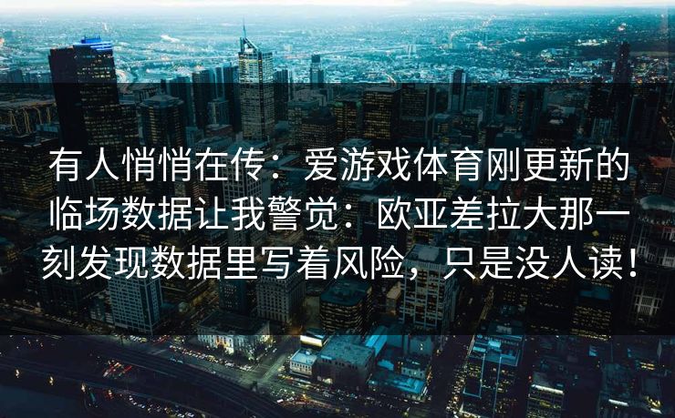 有人悄悄在传：爱游戏体育刚更新的临场数据让我警觉：欧亚差拉大那一刻发现数据里写着风险，只是没人读！