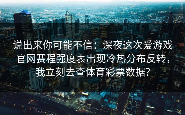 说出来你可能不信：深夜这次爱游戏官网赛程强度表出现冷热分布反转，我立刻去查体育彩票数据？