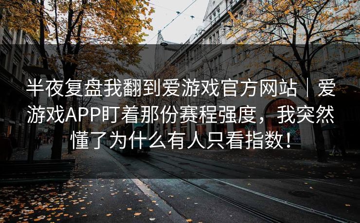 半夜复盘我翻到爱游戏官方网站｜爱游戏APP盯着那份赛程强度，我突然懂了为什么有人只看指数！