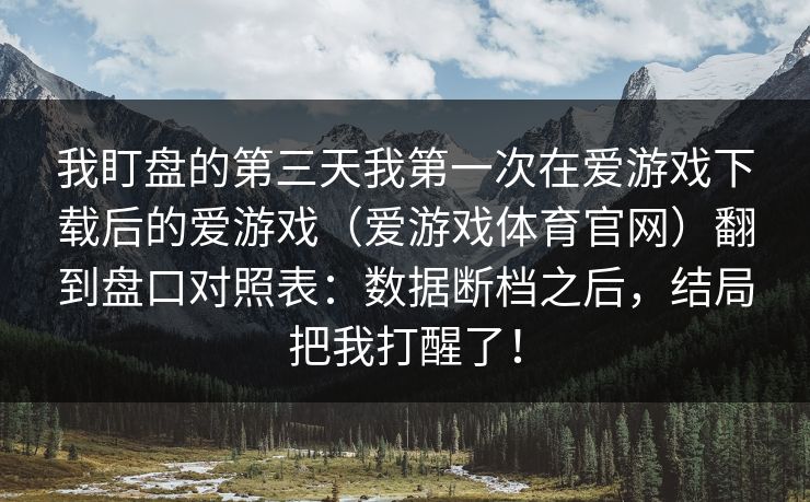 我盯盘的第三天我第一次在爱游戏下载后的爱游戏(爱游戏体育官网)翻到盘口对照表:数据断档之后,结局把我打醒了! 我盯盘的第三天我第一次在爱游戏下载后的爱游戏(爱游戏体育官网)翻到盘口对照表:数据断档之后,结局把我打醒了!