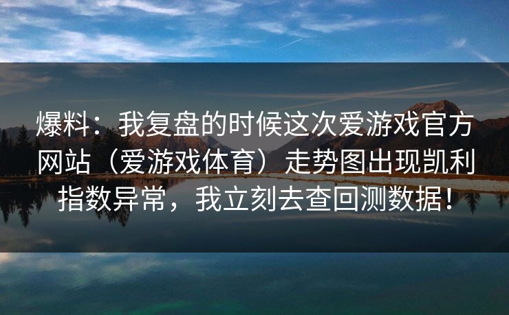 爆料：我复盘的时候这次爱游戏官方网站（爱游戏体育）走势图出现凯利指数异常，我立刻去查回测数据！