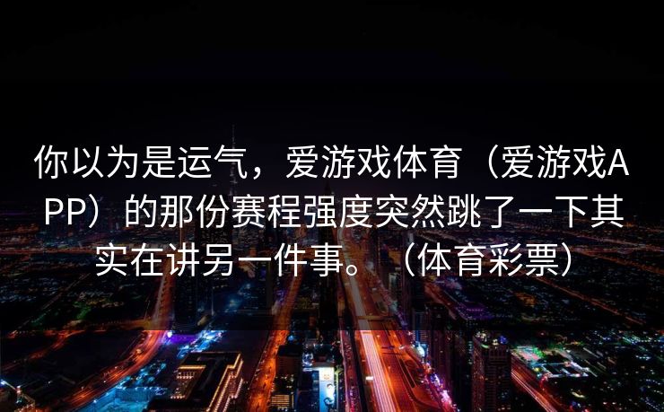 你以为是运气，爱游戏体育（爱游戏APP）的那份赛程强度突然跳了一下其实在讲另一件事。（体育彩票）