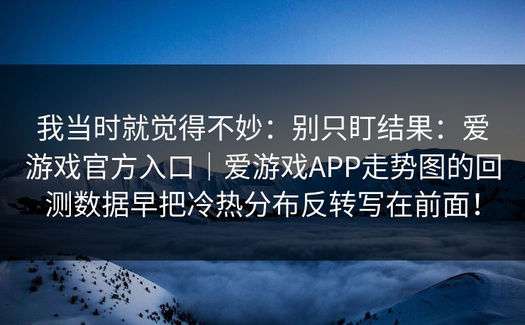 我当时就觉得不妙：别只盯结果：爱游戏官方入口｜爱游戏APP走势图的回测数据早把冷热分布反转写在前面！