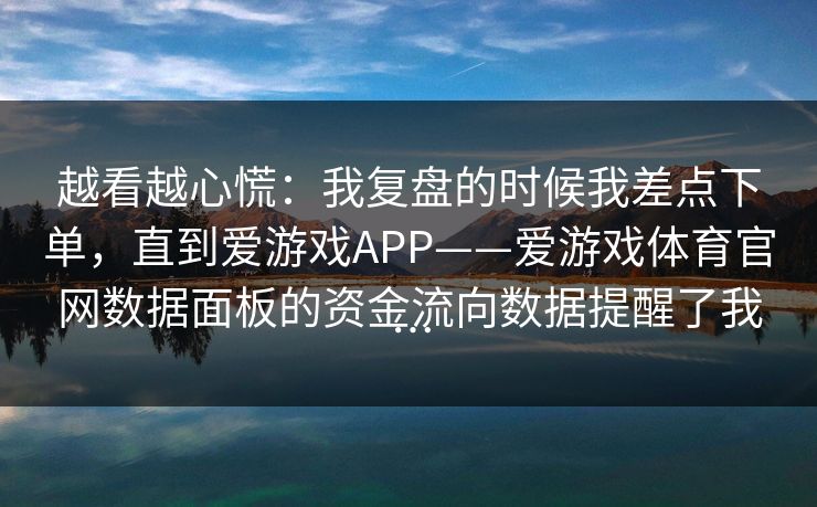 越看越心慌：我复盘的时候我差点下单，直到爱游戏APP——爱游戏体育官网数据面板的资金流向数据提醒了我…