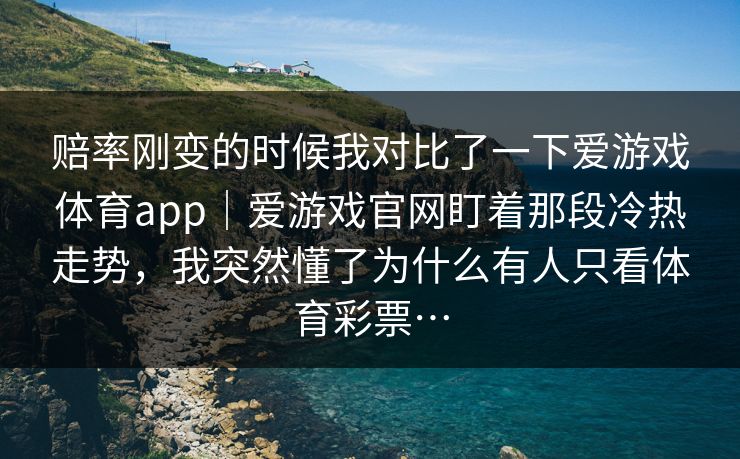 赔率刚变的时候我对比了一下爱游戏体育app｜爱游戏官网盯着那段冷热走势，我突然懂了为什么有人只看体育彩票…