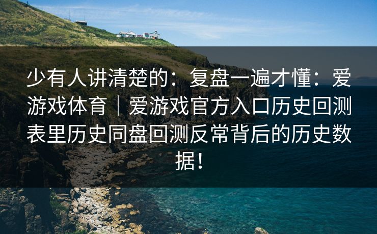 少有人讲清楚的：复盘一遍才懂：爱游戏体育｜爱游戏官方入口历史回测表里历史同盘回测反常背后的历史数据！