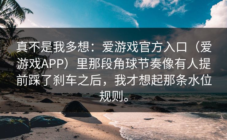 真不是我多想：爱游戏官方入口（爱游戏APP）里那段角球节奏像有人提前踩了刹车之后，我才想起那条水位规则。