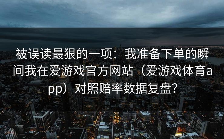 被误读最狠的一项：我准备下单的瞬间我在爱游戏官方网站（爱游戏体育app）对照赔率数据复盘？