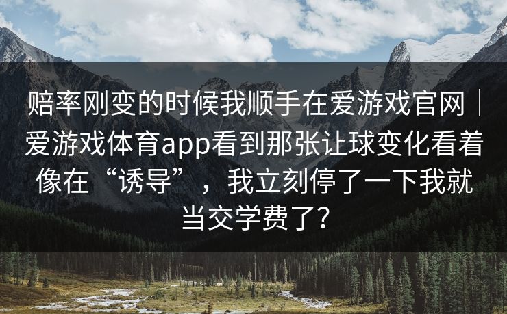 赔率刚变的时候我顺手在爱游戏官网｜爱游戏体育app看到那张让球变化看着像在“诱导”，我立刻停了一下我就当交学费了？