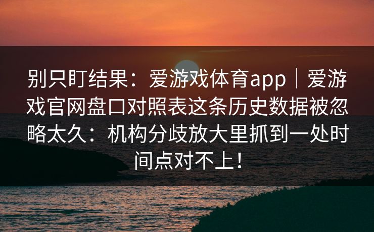 别只盯结果：爱游戏体育app｜爱游戏官网盘口对照表这条历史数据被忽略太久：机构分歧放大里抓到一处时间点对不上！