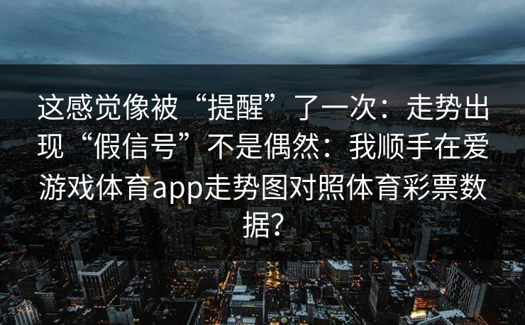 这感觉像被“提醒”了一次：走势出现“假信号”不是偶然：我顺手在爱游戏体育app走势图对照体育彩票数据？