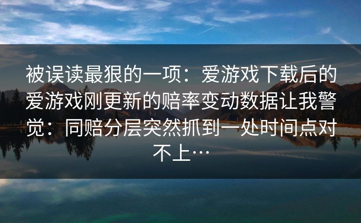 被误读最狠的一项:爱游戏下载后的爱游戏刚更新的赔率变动数据让我警觉:同赔分层突然抓到一处时间点对不上… 被误读最狠的一项:爱游戏下载后的爱游戏刚更新的赔率变动数据让我警觉:同赔分层突然抓到一处时间点对不上…