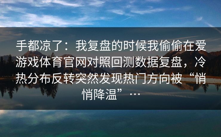 手都凉了:我复盘的时候我偷偷在爱游戏体育官网对照回测数据复盘,冷热分布反转突然发现热门方向被“悄悄降温”… 手都凉了:我复盘的时候我偷偷在爱游戏体育官网对照回测数据复盘,冷热分布反转突然发现热门方向被“悄悄降温”…