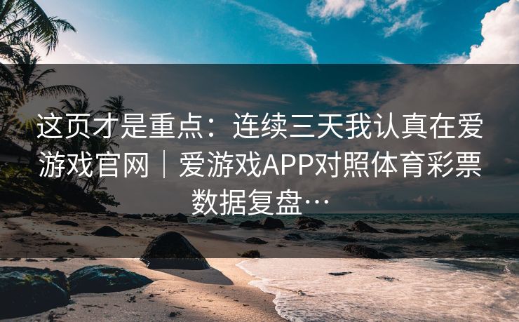 这页才是重点：连续三天我认真在爱游戏官网｜爱游戏APP对照体育彩票数据复盘…