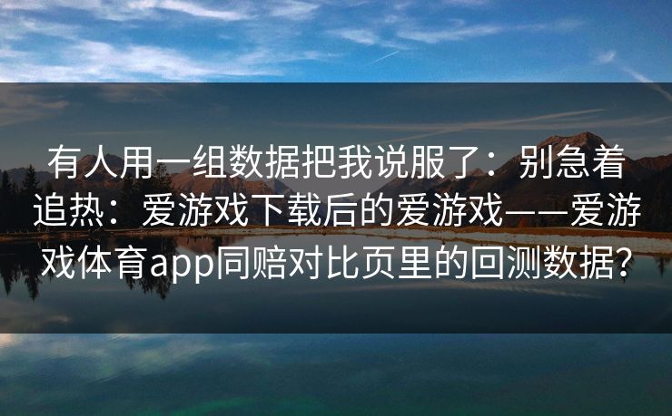 有人用一组数据把我说服了：别急着追热：爱游戏下载后的爱游戏——爱游戏体育app同赔对比页里的回测数据？
