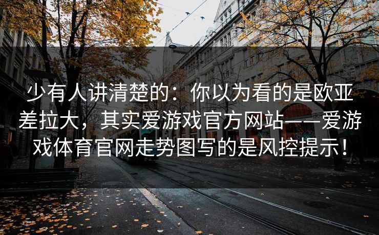 少有人讲清楚的:你以为看的是欧亚差拉大,其实爱游戏官方网站——爱游戏体育官网走势图写的是风控提示! 少有人讲清楚的:你以为看的是欧亚差拉大,其实爱游戏官方网站——爱游戏体育官网走势图写的是风控提示!