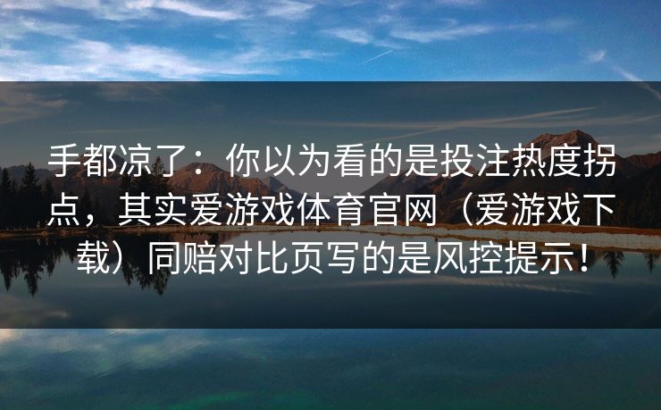 手都凉了：你以为看的是投注热度拐点，其实爱游戏体育官网（爱游戏下载）同赔对比页写的是风控提示！