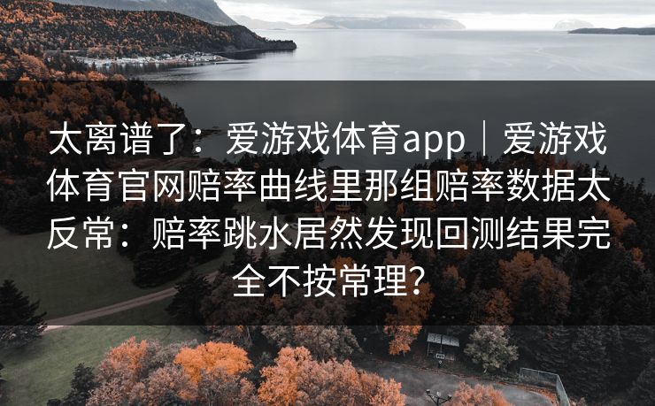 太离谱了：爱游戏体育app｜爱游戏体育官网赔率曲线里那组赔率数据太反常：赔率跳水居然发现回测结果完全不按常理？