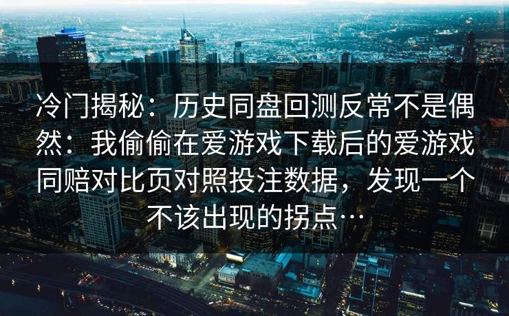 冷门揭秘：历史同盘回测反常不是偶然：我偷偷在爱游戏下载后的爱游戏同赔对比页对照投注数据，发现一个不该出现的拐点…