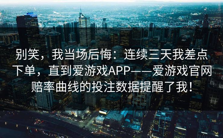 别笑，我当场后悔：连续三天我差点下单，直到爱游戏APP——爱游戏官网赔率曲线的投注数据提醒了我！