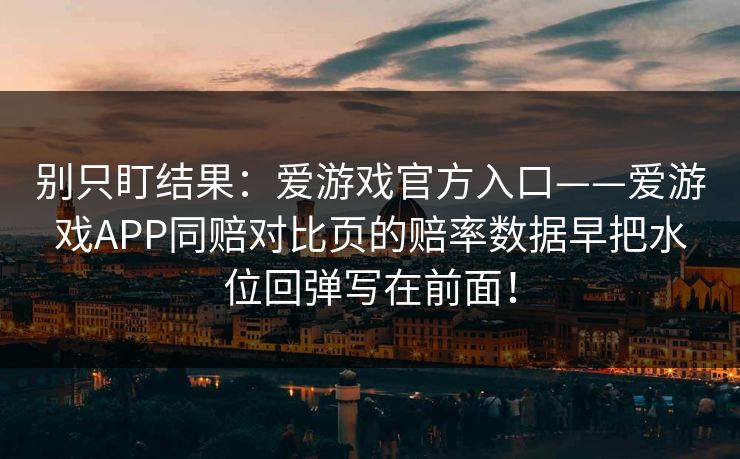 别只盯结果：爱游戏官方入口——爱游戏APP同赔对比页的赔率数据早把水位回弹写在前面！