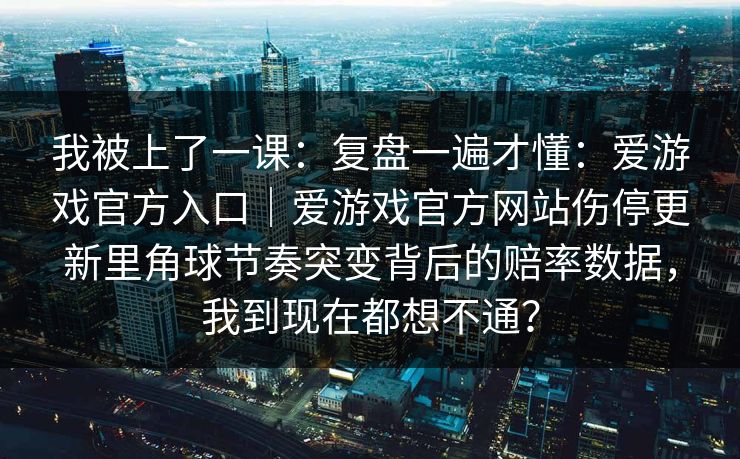 我被上了一课：复盘一遍才懂：爱游戏官方入口｜爱游戏官方网站伤停更新里角球节奏突变背后的赔率数据，我到现在都想不通？
