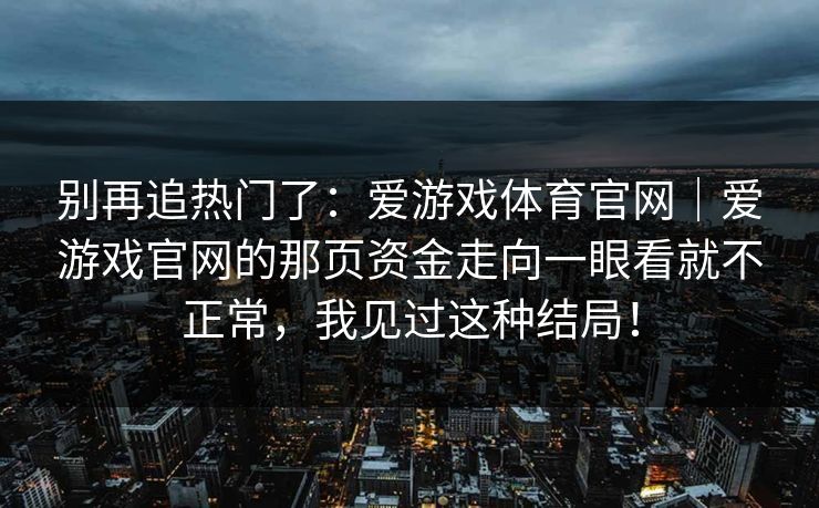 别再追热门了：爱游戏体育官网｜爱游戏官网的那页资金走向一眼看就不正常，我见过这种结局！