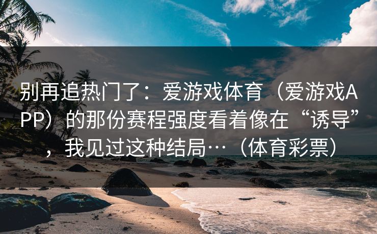 别再追热门了：爱游戏体育（爱游戏APP）的那份赛程强度看着像在“诱导”，我见过这种结局…（体育彩票）