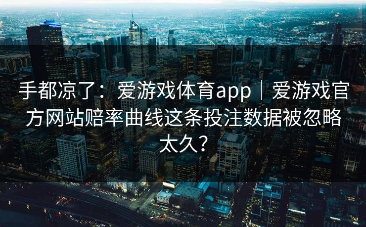 手都凉了：爱游戏体育app｜爱游戏官方网站赔率曲线这条投注数据被忽略太久？