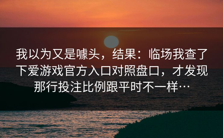 我以为又是噱头，结果：临场我查了下爱游戏官方入口对照盘口，才发现那行投注比例跟平时不一样…