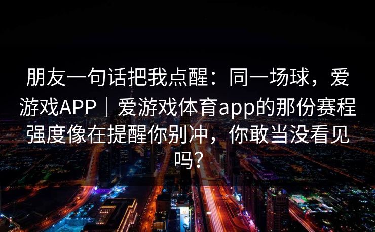 朋友一句话把我点醒：同一场球，爱游戏APP｜爱游戏体育app的那份赛程强度像在提醒你别冲，你敢当没看见吗？