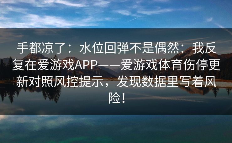 手都凉了：水位回弹不是偶然：我反复在爱游戏APP——爱游戏体育伤停更新对照风控提示，发现数据里写着风险！