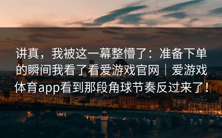 讲真，我被这一幕整懵了：准备下单的瞬间我看了看爱游戏官网｜爱游戏体育app看到那段角球节奏反过来了！
