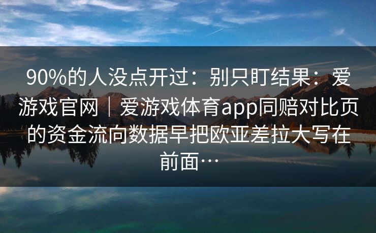 90%的人没点开过：别只盯结果：爱游戏官网｜爱游戏体育app同赔对比页的资金流向数据早把欧亚差拉大写在前面…