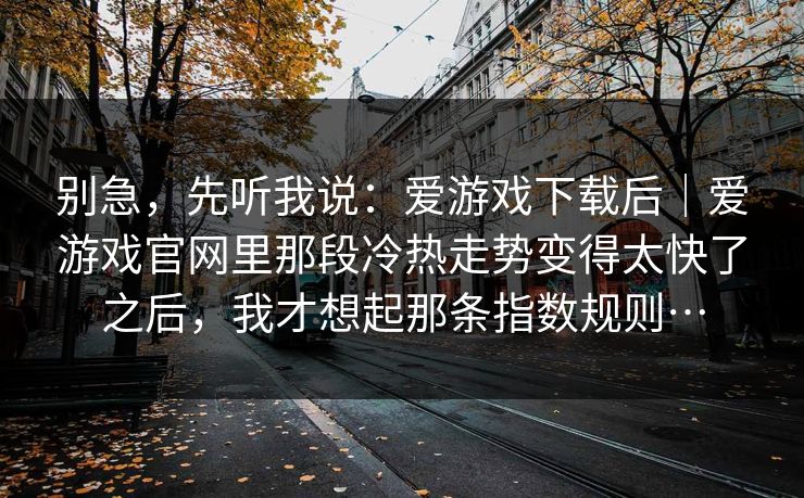 别急，先听我说：爱游戏下载后｜爱游戏官网里那段冷热走势变得太快了之后，我才想起那条指数规则…