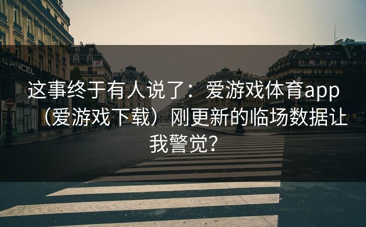 这事终于有人说了：爱游戏体育app（爱游戏下载）刚更新的临场数据让我警觉？