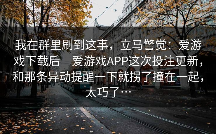 我在群里刷到这事，立马警觉：爱游戏下载后｜爱游戏APP这次投注更新，和那条异动提醒一下就拐了撞在一起，太巧了…