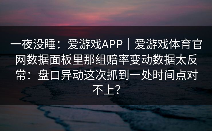 一夜没睡：爱游戏APP｜爱游戏体育官网数据面板里那组赔率变动数据太反常：盘口异动这次抓到一处时间点对不上？