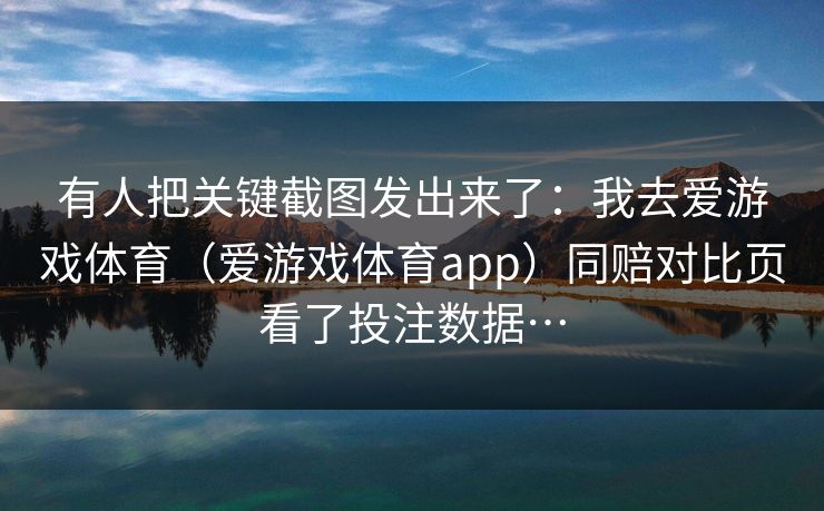 有人把关键截图发出来了：我去爱游戏体育（爱游戏体育app）同赔对比页看了投注数据…