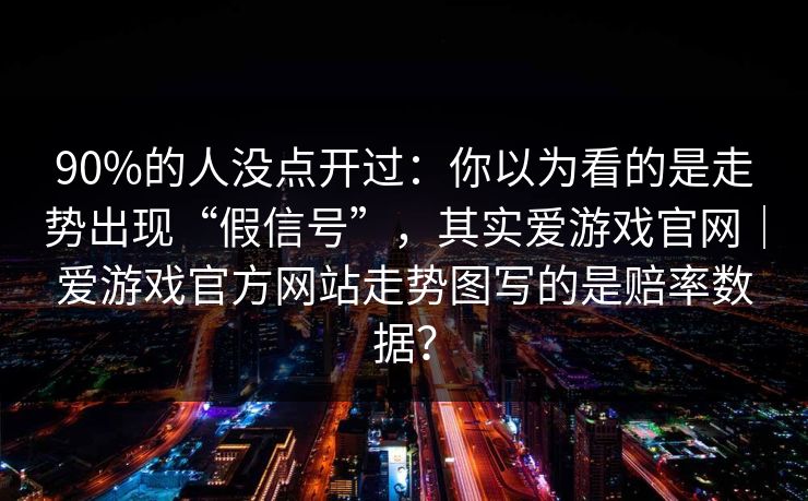 90%的人没点开过：你以为看的是走势出现“假信号”，其实爱游戏官网｜爱游戏官方网站走势图写的是赔率数据？
