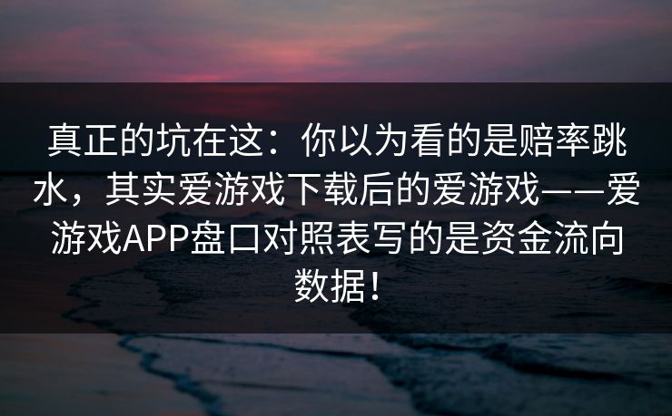 真正的坑在这：你以为看的是赔率跳水，其实爱游戏下载后的爱游戏——爱游戏APP盘口对照表写的是资金流向数据！