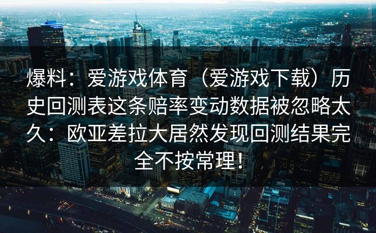 爆料：爱游戏体育（爱游戏下载）历史回测表这条赔率变动数据被忽略太久：欧亚差拉大居然发现回测结果完全不按常理！