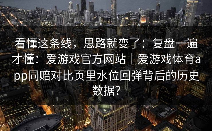 看懂这条线，思路就变了：复盘一遍才懂：爱游戏官方网站｜爱游戏体育app同赔对比页里水位回弹背后的历史数据？
